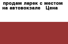 продам ларек с местом на автовокзале › Цена ­ 80 000 - Саратовская обл., Саратов г. Бизнес » Другое   